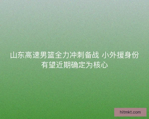 山东高速男篮全力冲刺备战 小外援身份有望近期确定为核心