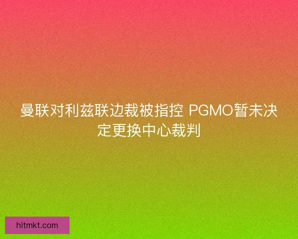 曼联对利兹联边裁被指控 PGMO暂未决定更换中心裁判
