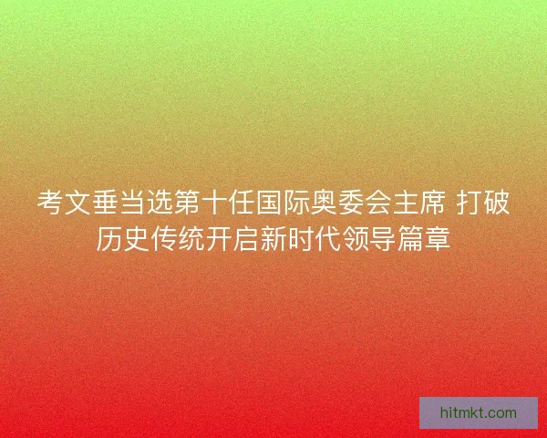 考文垂当选第十任国际奥委会主席 打破历史传统开启新时代领导篇章