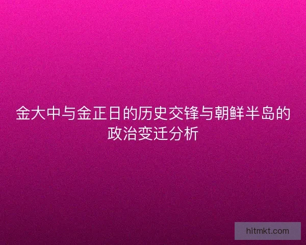 金大中与金正日的历史交锋与朝鲜半岛的政治变迁分析