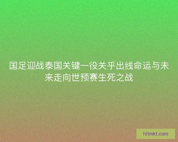 国足迎战泰国关键一役关乎出线命运与未来走向世预赛生死之战