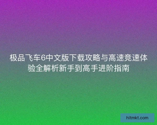 极品飞车6中文版下载攻略与高速竞速体验全解析新手到高手进阶指南