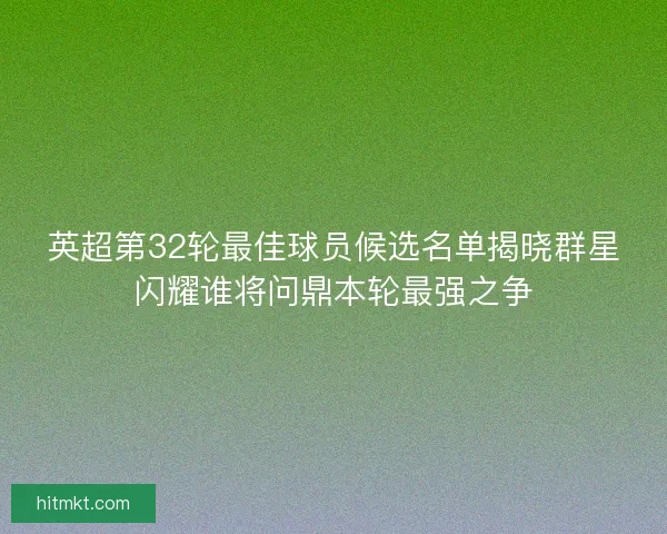 英超第32轮最佳球员候选名单揭晓群星闪耀谁将问鼎本轮最强之争