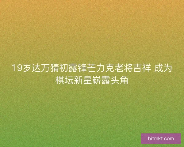 19岁达万猜初露锋芒力克老将吉祥 成为棋坛新星崭露头角