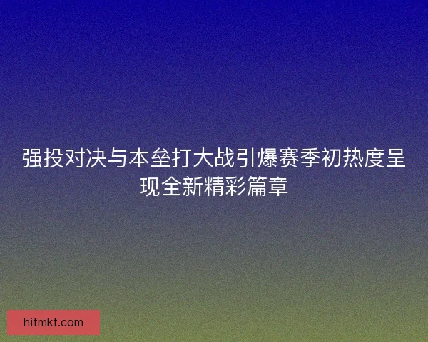 强投对决与本垒打大战引爆赛季初热度呈现全新精彩篇章