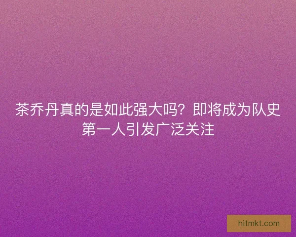 茶乔丹真的是如此强大吗？即将成为队史第一人引发广泛关注