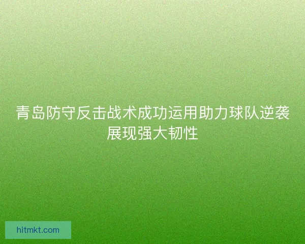 青岛防守反击战术成功运用助力球队逆袭展现强大韧性