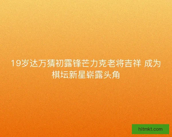 19岁达万猜初露锋芒力克老将吉祥 成为棋坛新星崭露头角