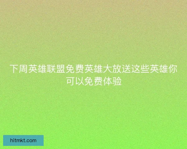 下周英雄联盟免费英雄大放送这些英雄你可以免费体验