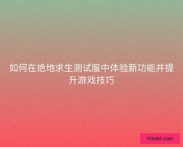 如何在绝地求生测试服中体验新功能并提升游戏技巧